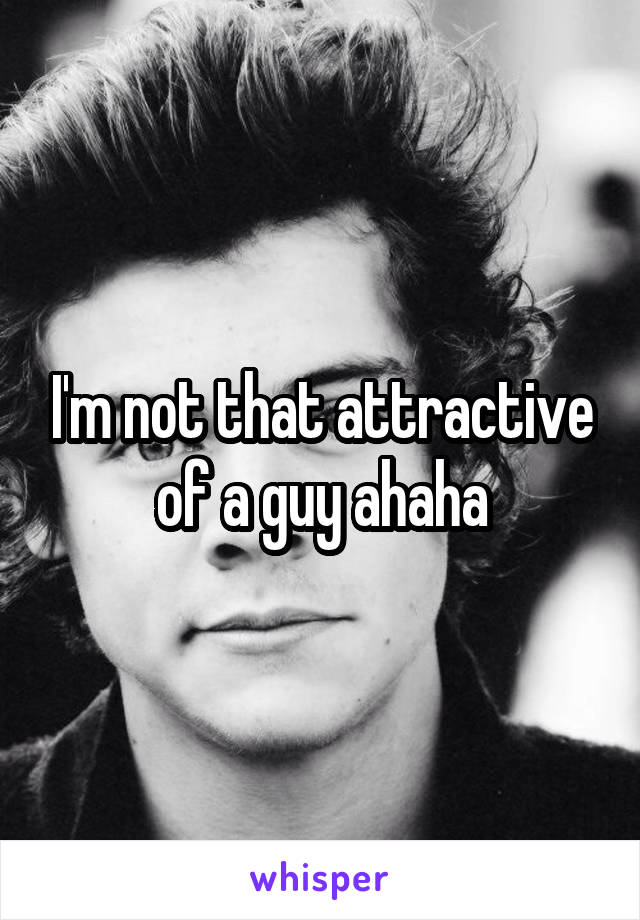I'm not that attractive of a guy ahaha