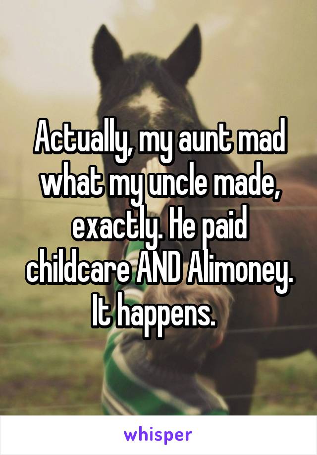 Actually, my aunt mad what my uncle made, exactly. He paid childcare AND Alimoney. It happens.  