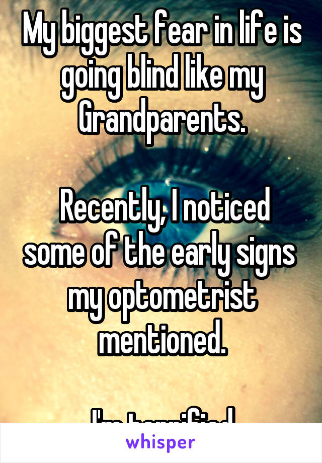 My biggest fear in life is going blind like my Grandparents.

 Recently, I noticed some of the early signs  my optometrist mentioned.

 I'm terrified.