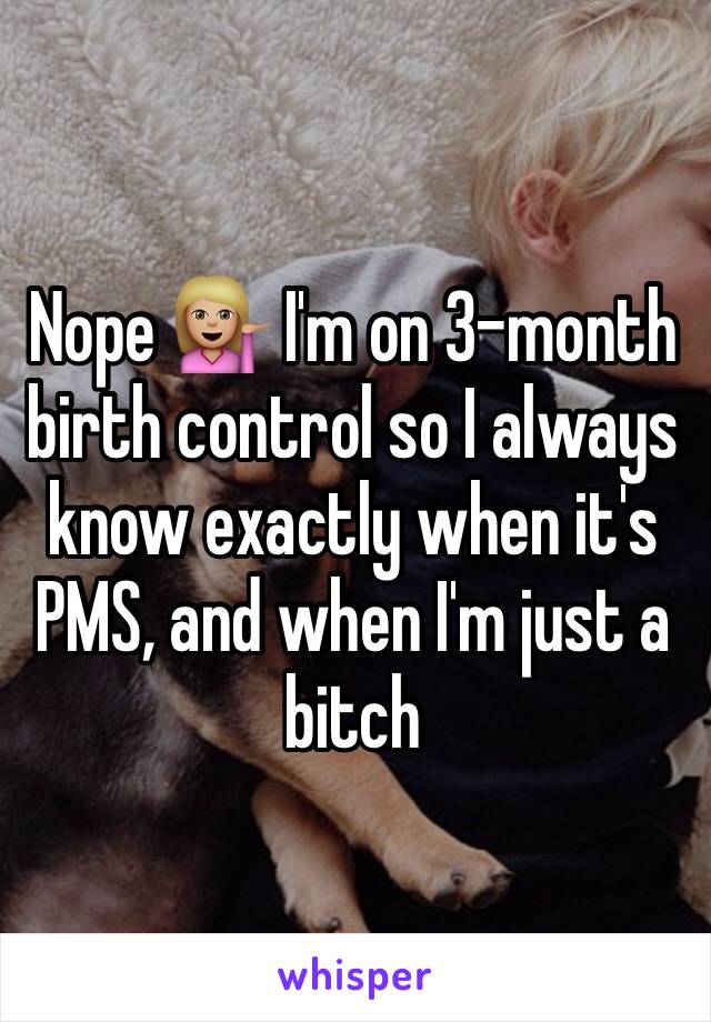 Nope 💁🏼 I'm on 3-month birth control so I always know exactly when it's PMS, and when I'm just a bitch