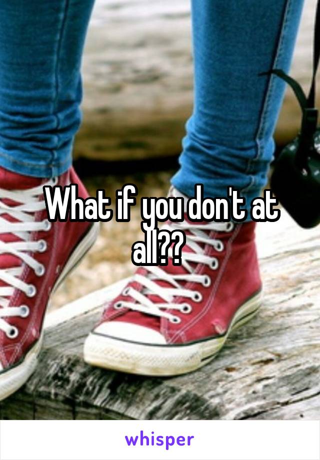 What if you don't at all?? 