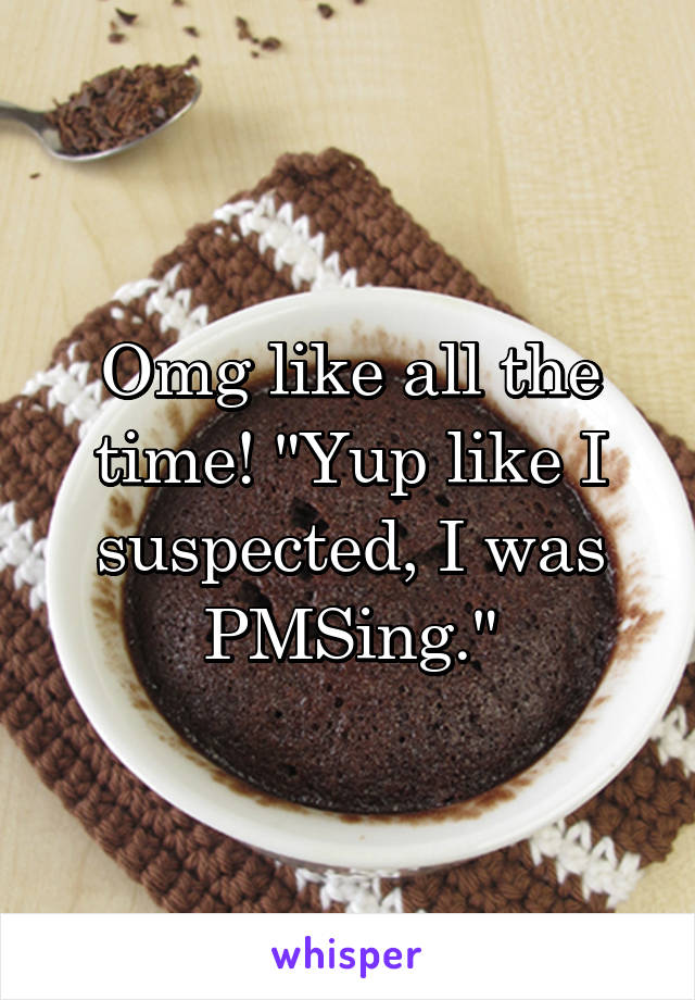 Omg like all the time! "Yup like I suspected, I was PMSing."