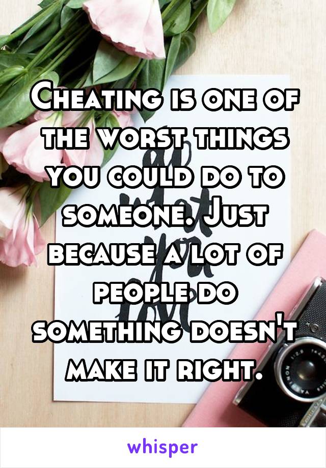 Cheating is one of the worst things you could do to someone. Just because a lot of people do something doesn't make it right.