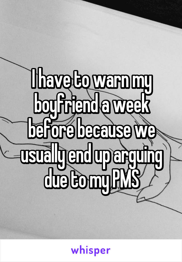 I have to warn my boyfriend a week before because we usually end up arguing due to my PMS