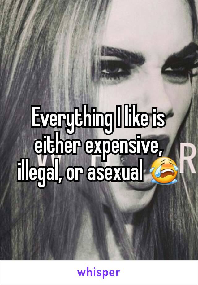 Everything I like is either expensive, illegal, or asexual 😭