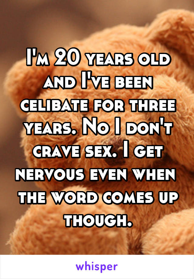 I'm 20 years old and I've been celibate for three years. No I don't crave sex. I get nervous even when  the word comes up though.