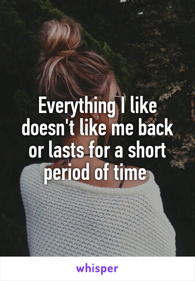 Everything I like doesn't like me back or lasts for a short period of time 