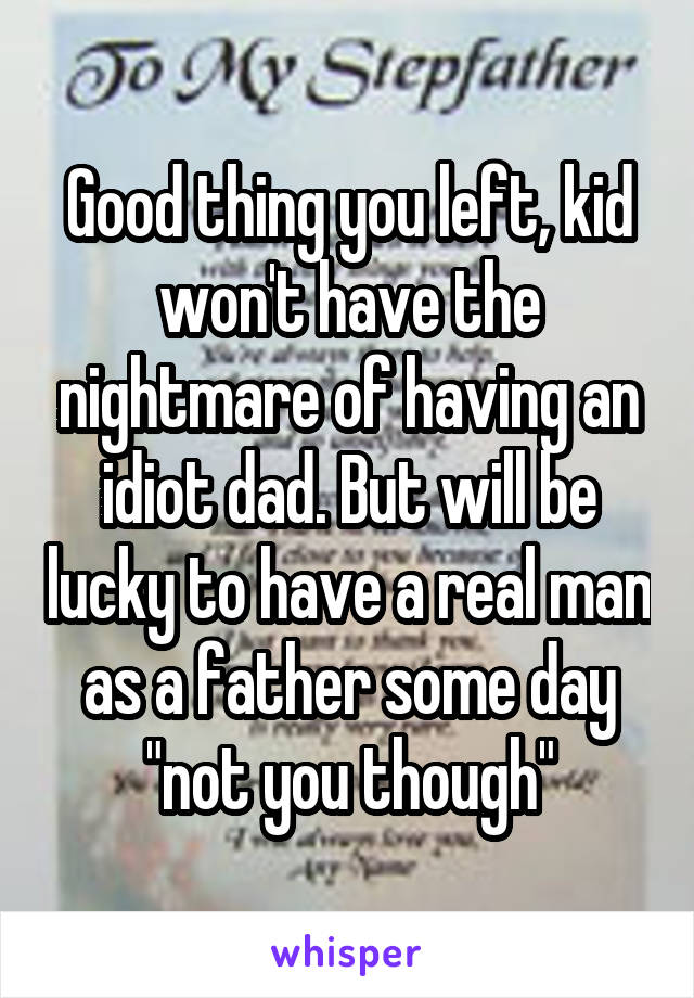 Good thing you left, kid won't have the nightmare of having an idiot dad. But will be lucky to have a real man as a father some day "not you though"