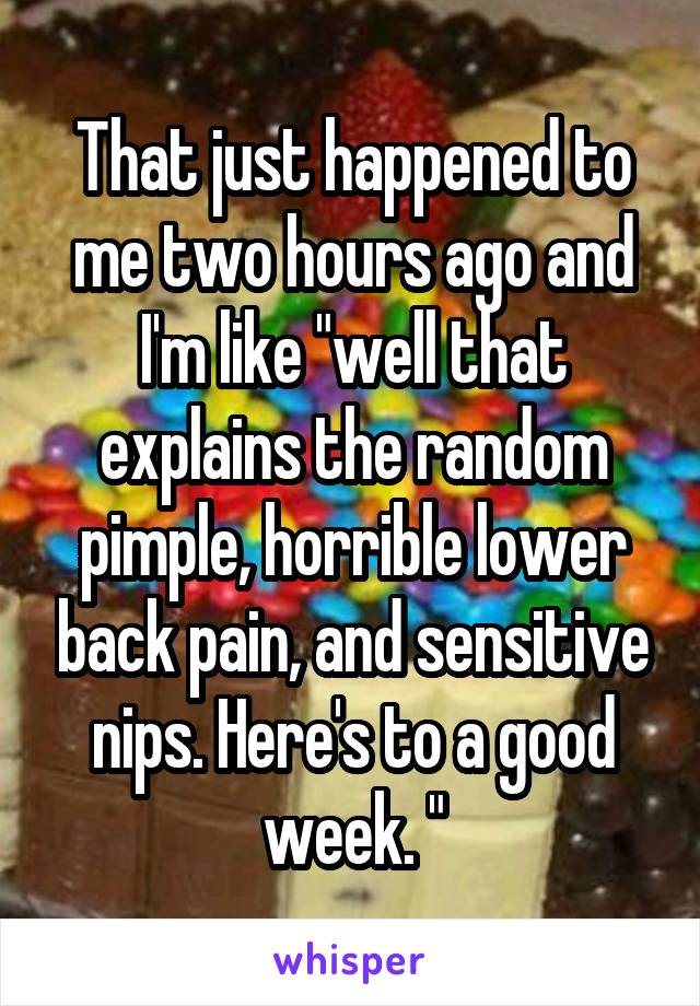 That just happened to me two hours ago and I'm like "well that explains the random pimple, horrible lower back pain, and sensitive nips. Here's to a good week. "