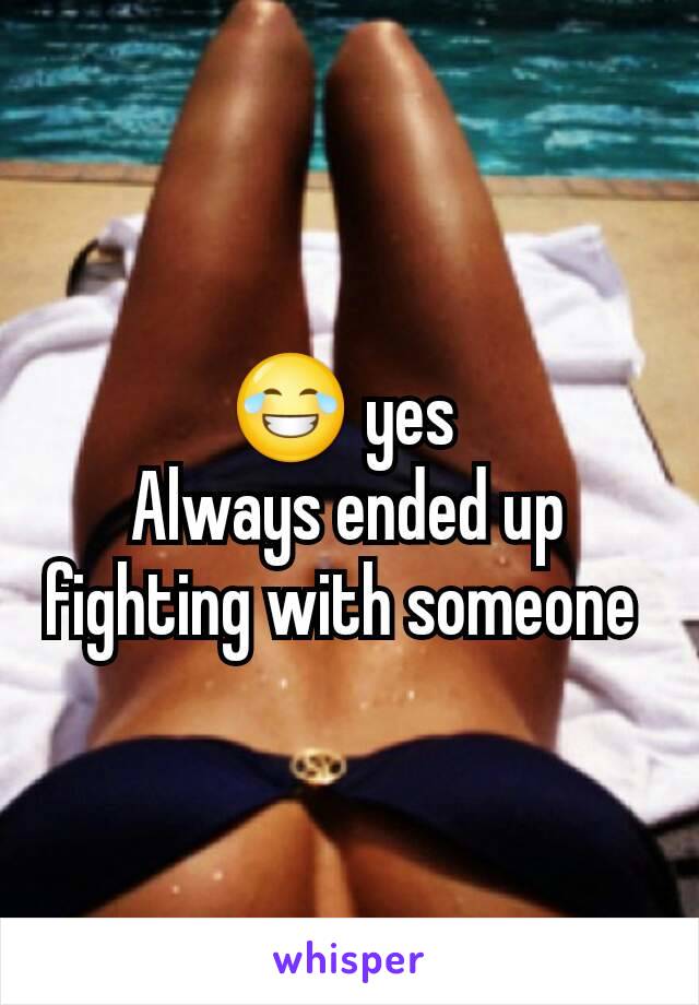 😂 yes 
Always ended up fighting with someone 