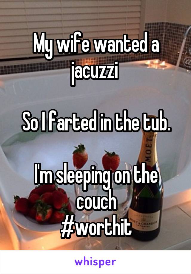 My wife wanted a jacuzzi 

So I farted in the tub.

I'm sleeping on the couch
#worthit