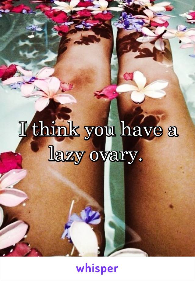 I think you have a lazy ovary. 