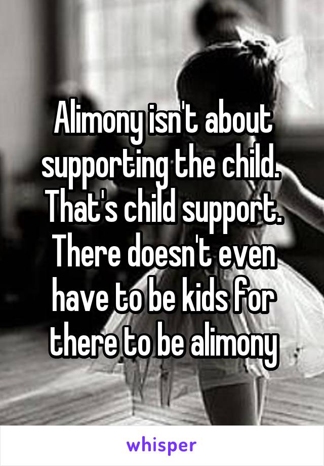 Alimony isn't about supporting the child.  That's child support. There doesn't even have to be kids for there to be alimony