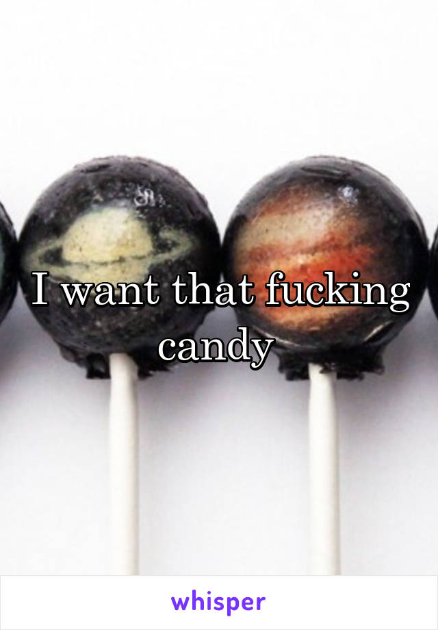 I want that fucking candy 