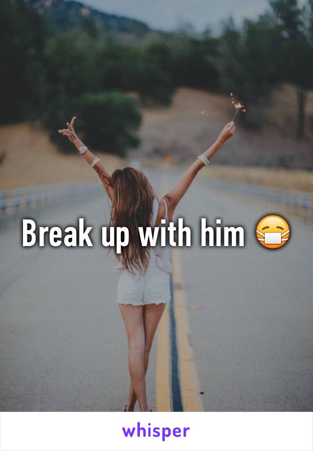 Break up with him 😷
