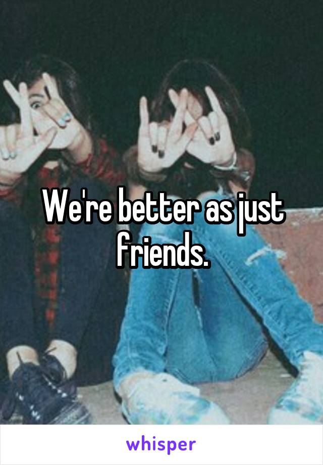 We're better as just friends.