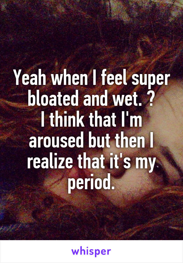 Yeah when I feel super bloated and wet. 😂
I think that I'm aroused but then I realize that it's my period.