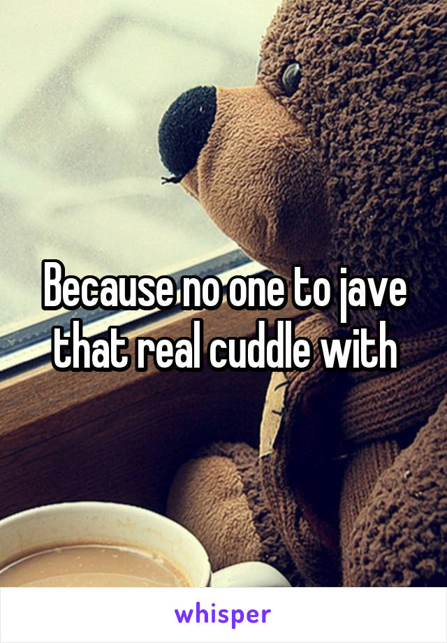 Because no one to jave that real cuddle with