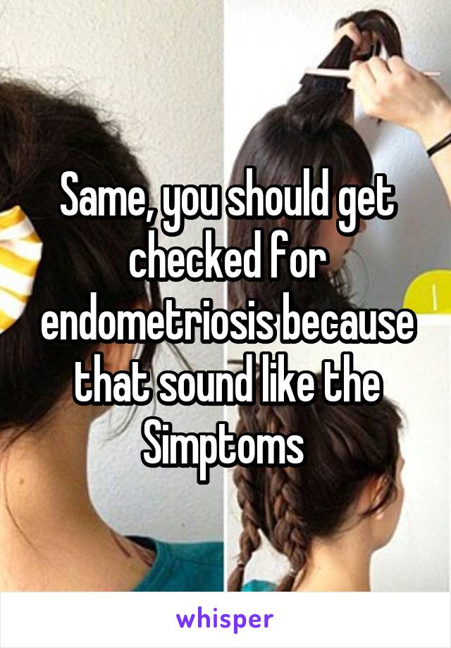 Same, you should get checked for endometriosis because that sound like the Simptoms 