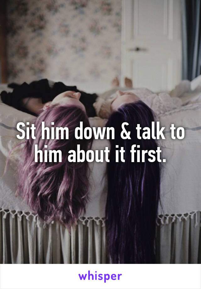 Sit him down & talk to him about it first.