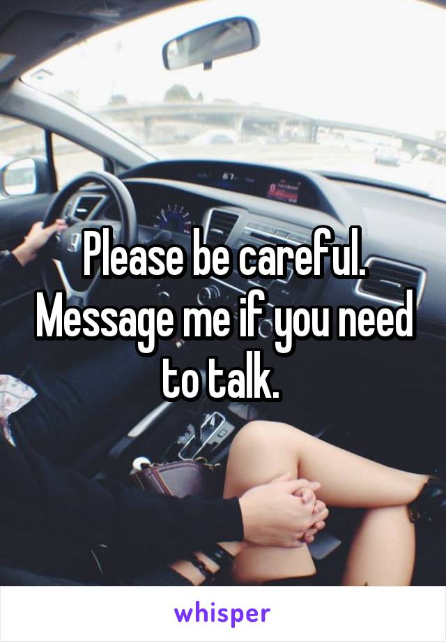 Please be careful. Message me if you need to talk. 