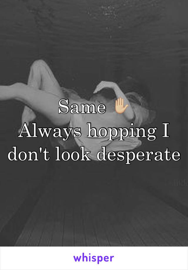 Same ✋🏼
Always hopping I don't look desperate