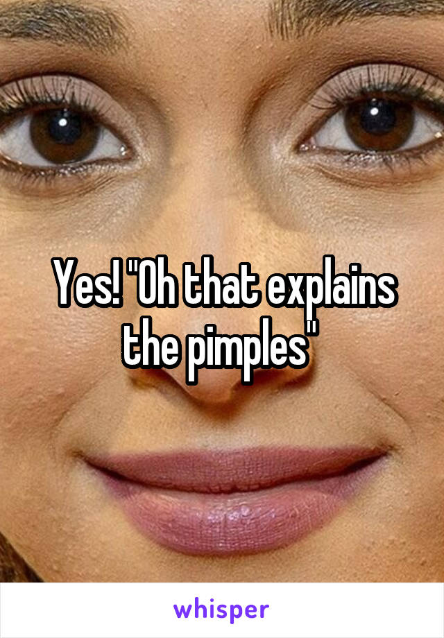 Yes! "Oh that explains the pimples" 