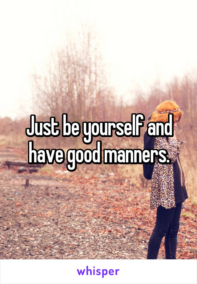 Just be yourself and have good manners.