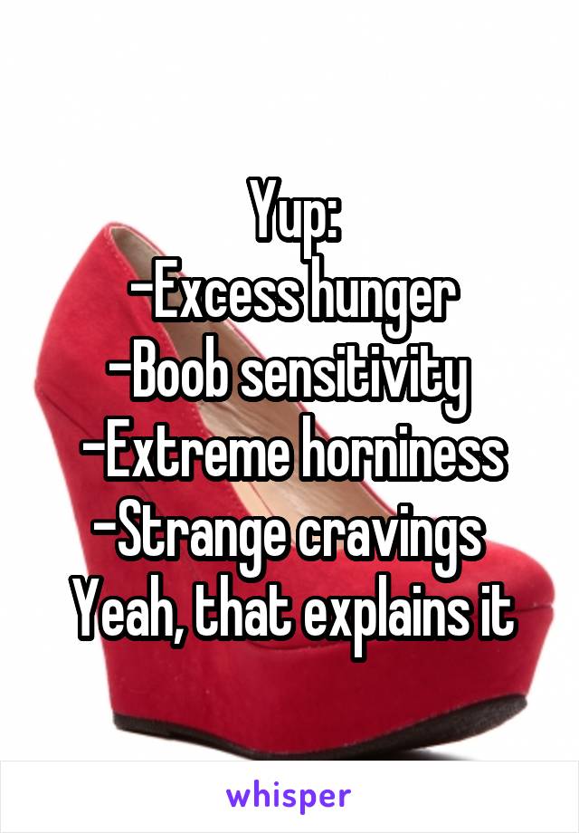 Yup:
-Excess hunger
-Boob sensitivity 
-Extreme horniness
-Strange cravings 
Yeah, that explains it