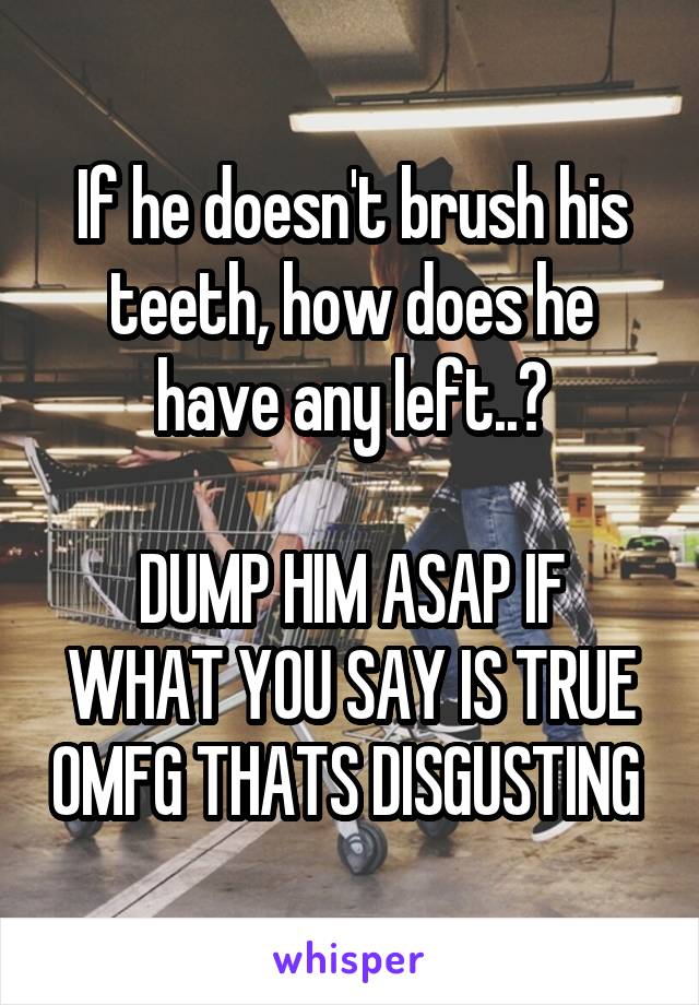 If he doesn't brush his teeth, how does he have any left..?

DUMP HIM ASAP IF WHAT YOU SAY IS TRUE OMFG THATS DISGUSTING 