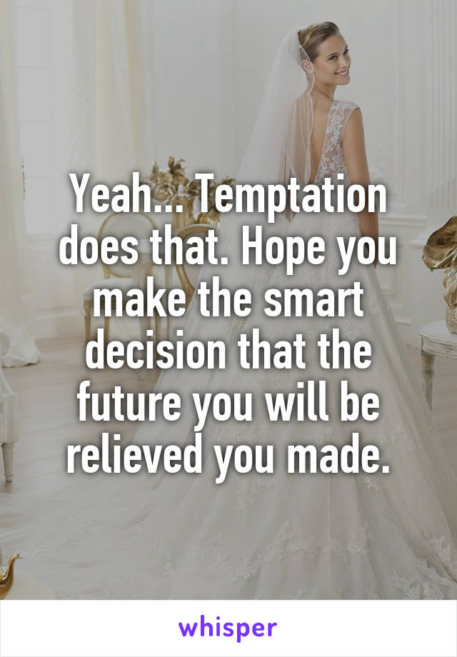 Yeah... Temptation does that. Hope you make the smart decision that the future you will be relieved you made.