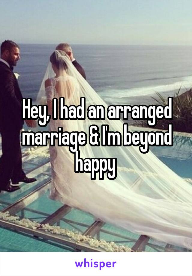 Hey, I had an arranged marriage & I'm beyond happy 