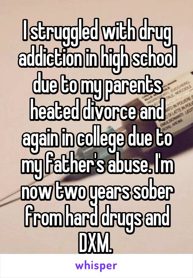 I struggled with drug addiction in high school due to my parents heated divorce and again in college due to my father's abuse. I'm now two years sober from hard drugs and DXM. 