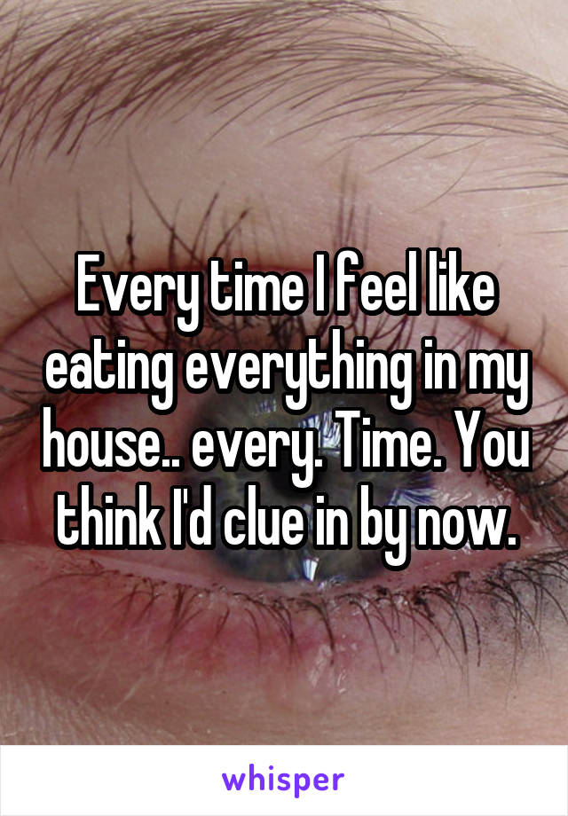 Every time I feel like eating everything in my house.. every. Time. You think I'd clue in by now.