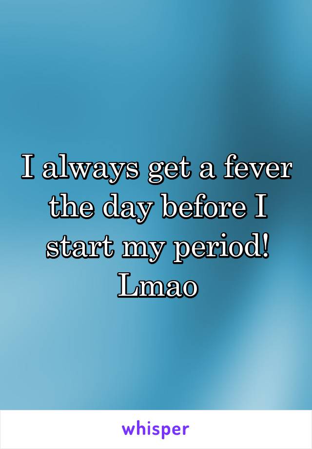 I always get a fever the day before I start my period! Lmao