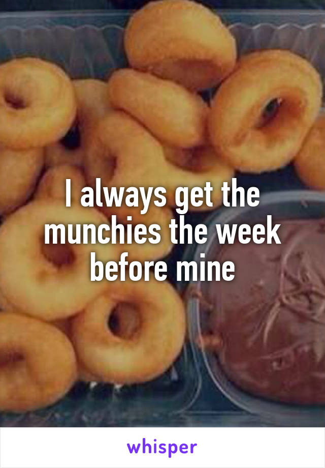 I always get the munchies the week before mine