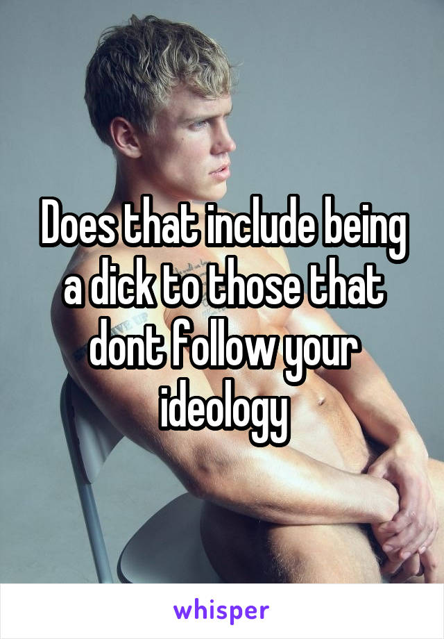 Does that include being a dick to those that dont follow your ideology