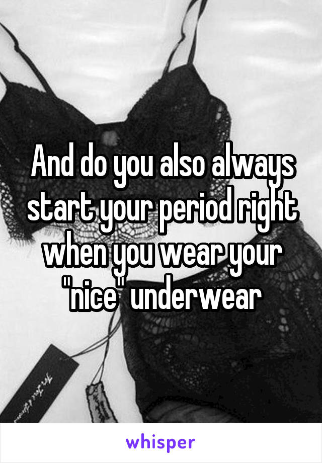 And do you also always start your period right when you wear your "nice" underwear