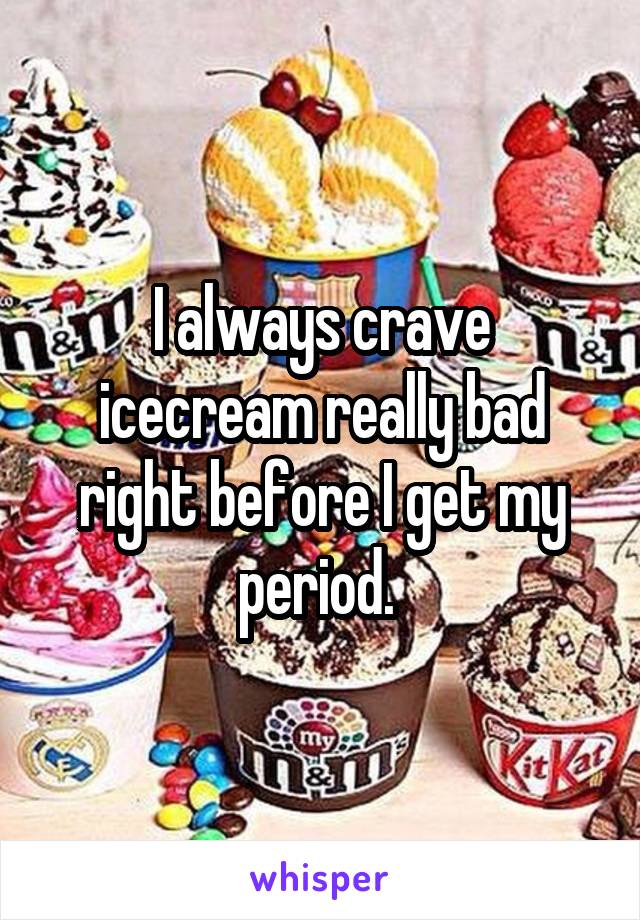 I always crave icecream really bad right before I get my period. 
