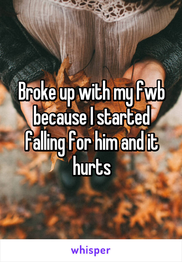 Broke up with my fwb because I started falling for him and it hurts