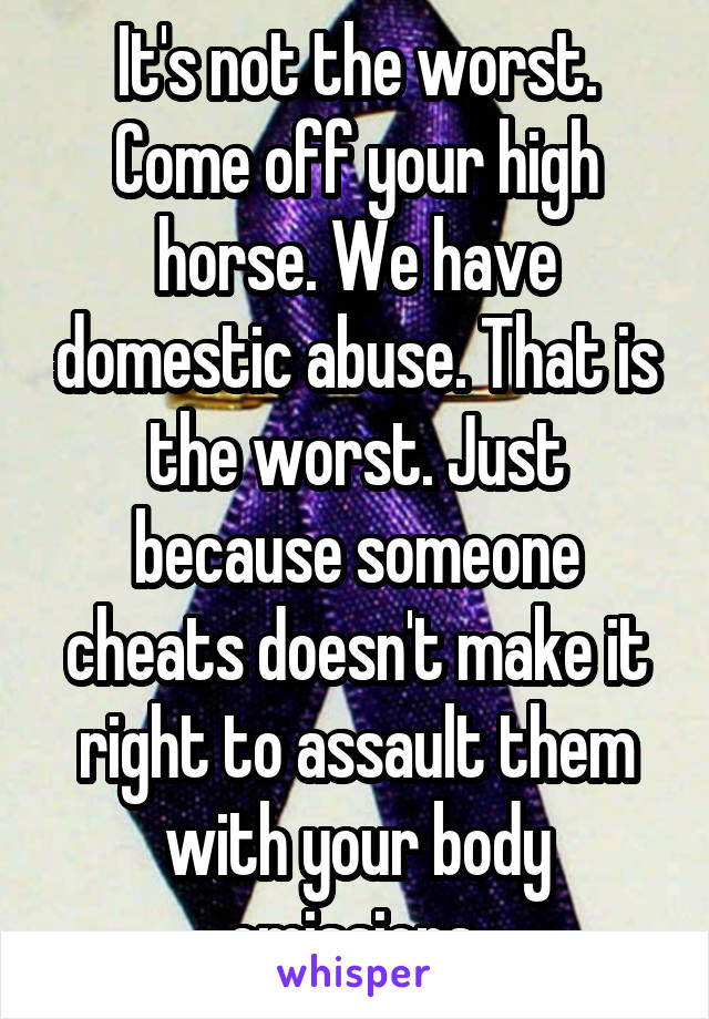 It's not the worst. Come off your high horse. We have domestic abuse. That is the worst. Just because someone cheats doesn't make it right to assault them with your body emissions.