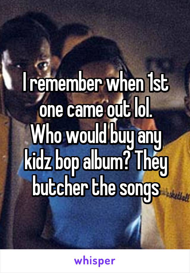 I remember when 1st one came out lol.
Who would buy any kidz bop album? They butcher the songs