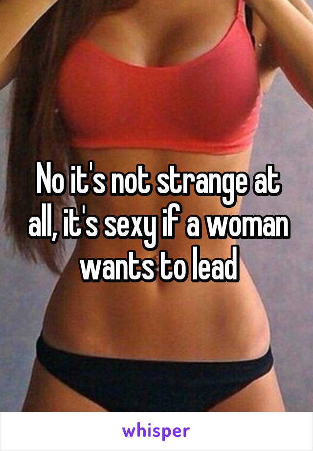 No it's not strange at all, it's sexy if a woman wants to lead