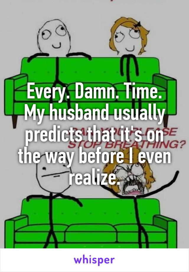 Every. Damn. Time.
My husband usually predicts that it's on the way before I even realize.