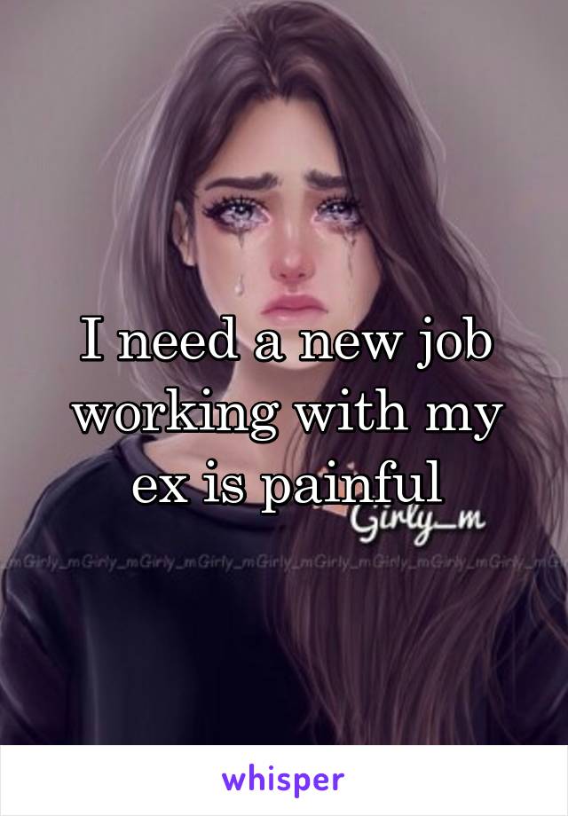I need a new job working with my ex is painful