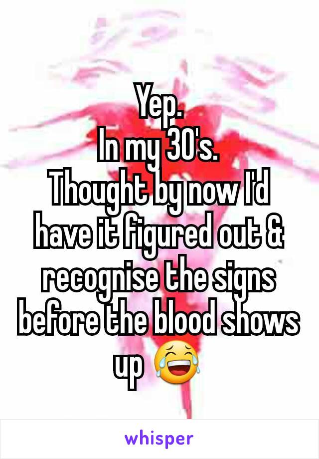 Yep.
In my 30's.
Thought by now I'd have it figured out & recognise the signs before the blood shows up 😂