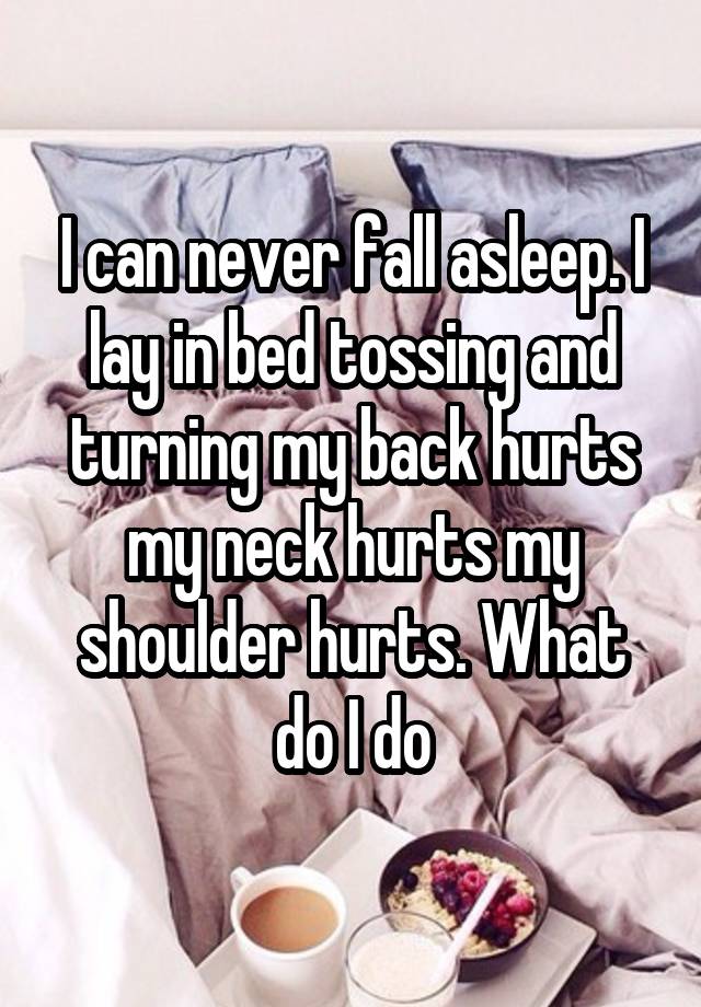 I can never fall asleep. I lay in bed tossing and turning my back hurts