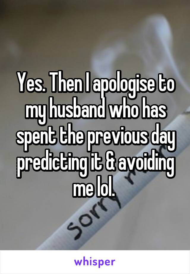 Yes. Then I apologise to my husband who has spent the previous day predicting it & avoiding me lol. 