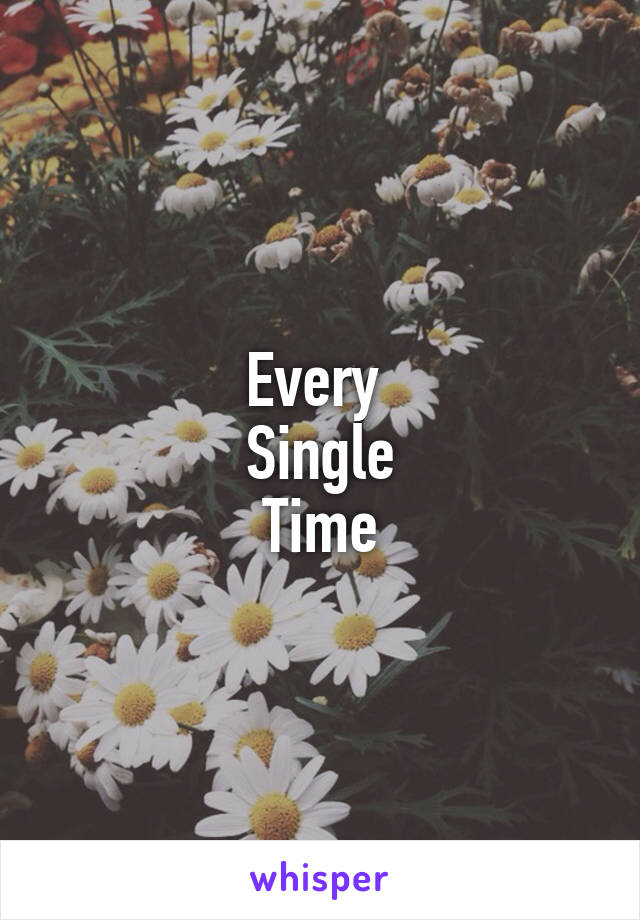 Every 
Single
Time