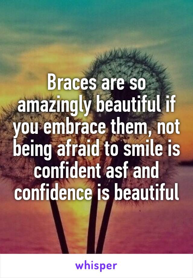 Braces are so amazingly beautiful if you embrace them, not being afraid to smile is confident asf and confidence is beautiful